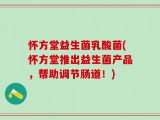 怀方堂益生菌乳酸菌(怀方堂推出益生菌产品，帮助调节肠道！)