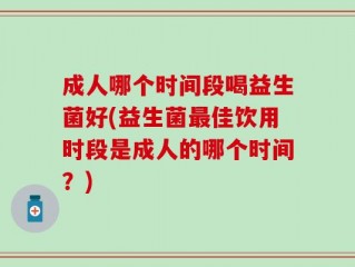 成人哪个时间段喝益生菌好(益生菌最佳饮用时段是成人的哪个时间？)