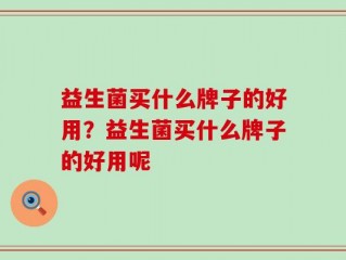 益生菌买什么牌子的好用？益生菌买什么牌子的好用呢