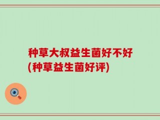 种草大叔益生菌好不好(种草益生菌好评)