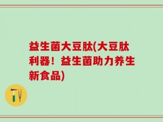益生菌大豆肽(大豆肽利器！益生菌助力养生新食品)