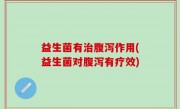 益生菌有治腹泻作用(益生菌对腹泻有疗效)