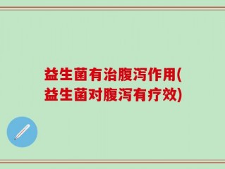 益生菌有治腹泻作用(益生菌对腹泻有疗效)