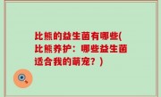 比熊的益生菌有哪些(比熊养护：哪些益生菌适合我的萌宠？)