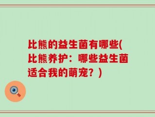 比熊的益生菌有哪些(比熊养护：哪些益生菌适合我的萌宠？)