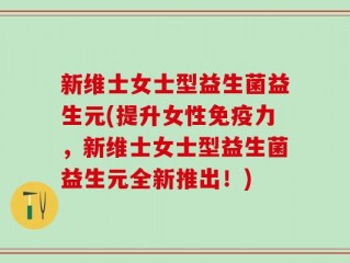 新维士女士型益生菌益生元(提升女性免疫力，新维士女士型益生菌益生元全新推出！)