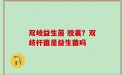 双岐益生菌 胶囊？双歧杆菌是益生菌吗