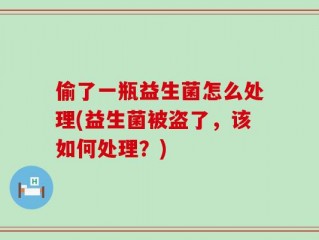 偷了一瓶益生菌怎么处理(益生菌被盗了，该如何处理？)
