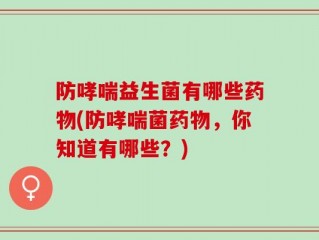 防哮喘益生菌有哪些药物(防哮喘菌药物，你知道有哪些？)
