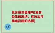 复合益生菌潍坊(复合益生菌潍坊：有效治疗肠道问题的选择)