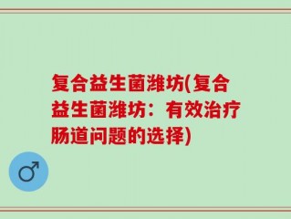 复合益生菌潍坊(复合益生菌潍坊：有效治疗肠道问题的选择)