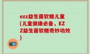 ezz益生菌软糖儿童(儿童健康必备，EZZ益生菌软糖奇妙功效)