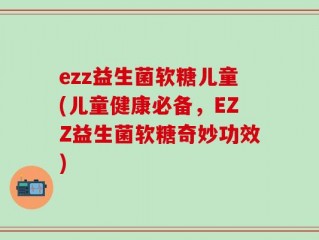 ezz益生菌软糖儿童(儿童健康必备，EZZ益生菌软糖奇妙功效)