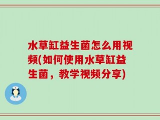 水草缸益生菌怎么用视频(如何使用水草缸益生菌，教学视频分享)