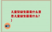 儿童型益生菌是什么意思儿童益生菌是什么？)