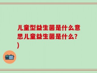 儿童型益生菌是什么意思儿童益生菌是什么？)