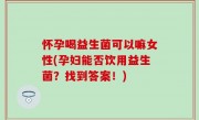 怀孕喝益生菌可以嘛女性(孕妇能否饮用益生菌？找到答案！)