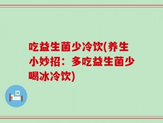 吃益生菌少冷饮(养生小妙招：多吃益生菌少喝冰冷饮)