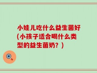 小娃儿吃什么益生菌好(小孩子适合喝什么类型的益生菌奶？)