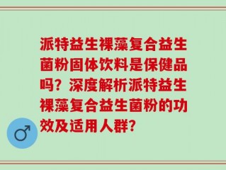 派特益生裸藻复合益生菌粉固体饮料是保健品吗？深度解析派特益生裸藻复合益生菌粉的功效及适用人群？