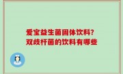 爱宝益生菌固体饮料？双歧杆菌的饮料有哪些
