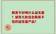 肠胃不好喝什么益生菌？推荐几款适合肠胃不佳的益生菌产品？