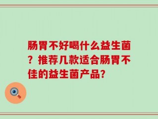 肠胃不好喝什么益生菌？推荐几款适合肠胃不佳的益生菌产品？