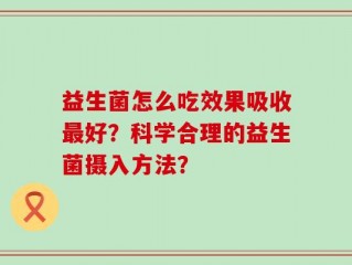 益生菌怎么吃效果吸收最好？科学合理的益生菌摄入方法？