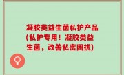 凝胶类益生菌私护产品(私护专用！凝胶类益生菌，改善私密困扰)