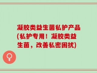 凝胶类益生菌私护产品(私护专用！凝胶类益生菌，改善私密困扰)