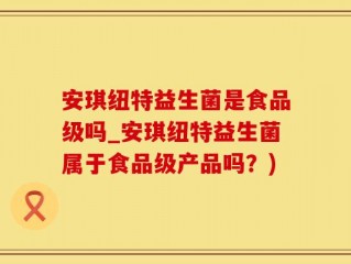 安琪纽特益生菌是食品级吗_安琪纽特益生菌属于食品级产品吗？)