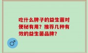 吃什么牌子的益生菌对便秘有用？推荐几种有效的益生菌品牌？