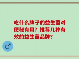 吃什么牌子的益生菌对便秘有用？推荐几种有效的益生菌品牌？