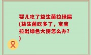 婴儿吃了益生菌拉绿屎(益生菌吃多了，宝宝拉出绿色大便怎么办？)