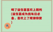 喝了益生菌喜欢上厕所(益生菌成为我每日必备，喜欢上了规律排便)
