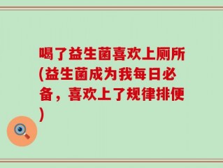 喝了益生菌喜欢上厕所(益生菌成为我每日必备，喜欢上了规律排便)