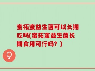 蜜拓蜜益生菌可以长期吃吗(蜜拓蜜益生菌长期食用可行吗？)