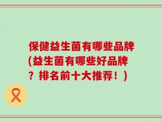 保健益生菌有哪些品牌(益生菌有哪些好品牌？排名前十大推荐！)