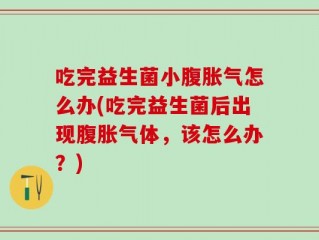 吃完益生菌小腹胀气怎么办(吃完益生菌后出现腹胀气体，该怎么办？)