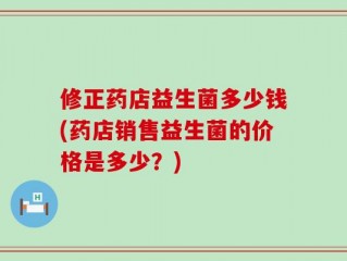 修正药店益生菌多少钱(药店销售益生菌的价格是多少？)