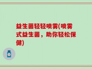益生菌轻轻喷雾(喷雾式益生菌，助你轻松保健)