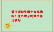 碧生源益生菌十大品牌吗？什么牌子的益生菌比较好
