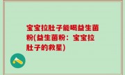 宝宝拉肚子能喝益生菌粉(益生菌粉：宝宝拉肚子的救星)