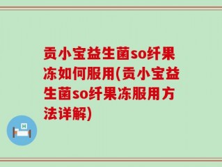 贡小宝益生菌so纤果冻如何服用(贡小宝益生菌so纤果冻服用方法详解)