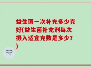 益生菌一次补充多少克好(益生菌补充剂每次摄入适宜克数是多少？)