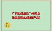 广药益生菌(广州药企推出新款益生菌产品)