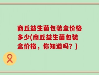 商丘益生菌包装盒价格多少(商丘益生菌包装盒价格，你知道吗？)