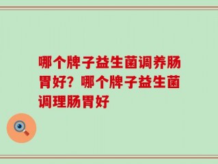 哪个牌子益生菌调养肠胃好？哪个牌子益生菌调理肠胃好