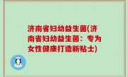 济南省妇幼益生菌(济南省妇幼益生菌：专为女性健康打造新贴士)