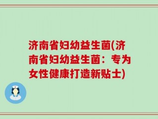 济南省妇幼益生菌(济南省妇幼益生菌：专为女性健康打造新贴士)
